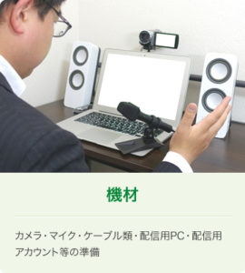 機材：カメラ・マイク・ケーブル類・配信用PC・配信用アカウント等の準備